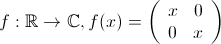 f: \mathbb{R} \to \mathbb{C},  f(x) = \left(\begin{array}{cc}x & 0 \\ 0 & x \end{array}  \right)