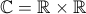 \mathbb{C} = \mathbb{R}  \times \mathbb{R}