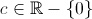 $ \displaystyle c\in\mathbb{R}-\{0\}$ 