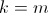 k=m
